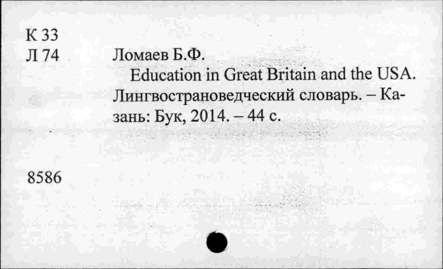 ﻿К 33
Л 74
Ломаев Б.Ф.
Education in Great Britain and the USA. Лингвострановедческий словарь. - Казань: Бук, 2014. - 44 с.
8586